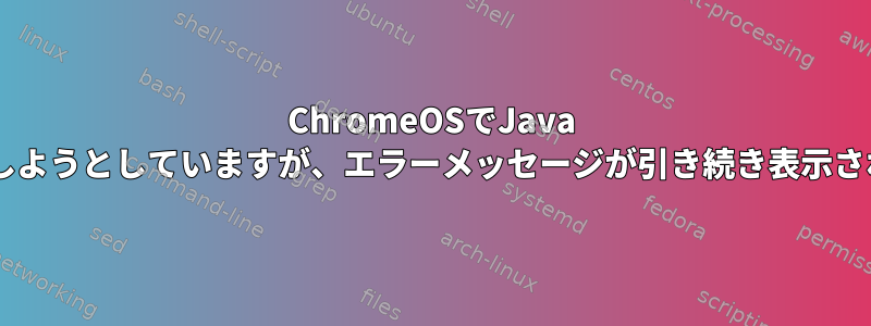 ChromeOSでJava 8を実行しようとしていますが、エラーメッセージが引き続き表示されます。