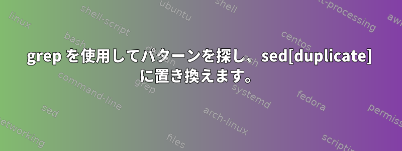 grep を使用してパターンを探し、sed[duplicate] に置き換えます。