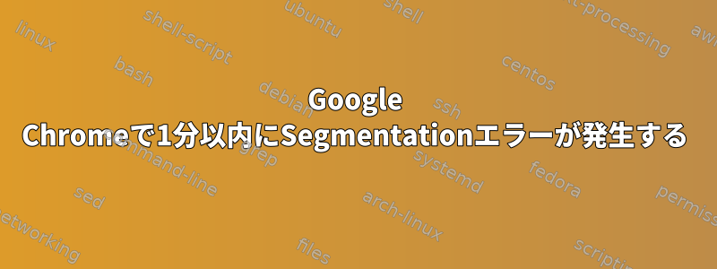 Google Chromeで1分以内にSegmentationエラーが発生する