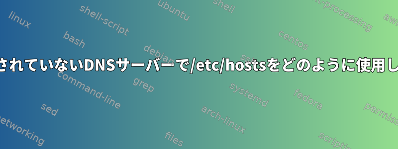 バインドされていないDNSサーバーで/etc/hostsをどのように使用しますか？