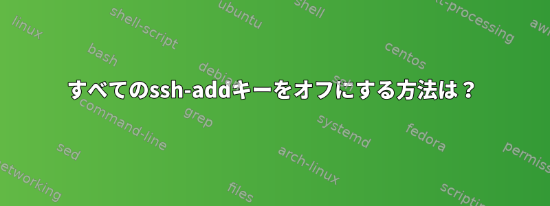 すべてのssh-addキーをオフにする方法は？