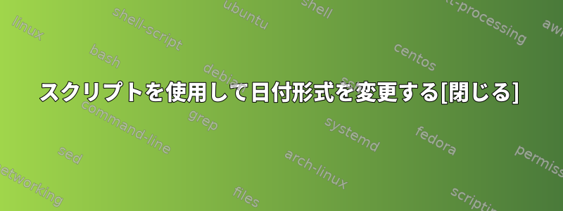 スクリプトを使用して日付形式を変更する[閉じる]