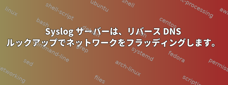 Syslog サーバーは、リバース DNS ルックアップでネットワークをフラッディングします。