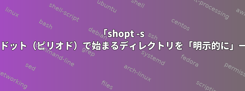 「shopt -s dotglob」を使用する代わりに、名前がドット（ピリオド）で始まるディレクトリを「明示的に」一致させるBashパターンはありますか？