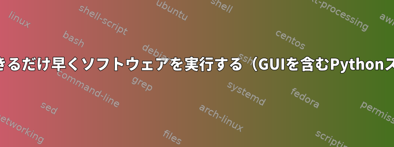 起動後、できるだけ早くソフトウェアを実行する（GUIを含むPythonスクリプト）