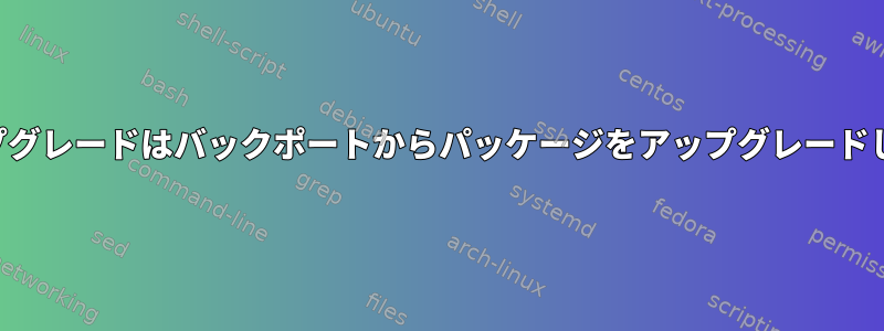 無人アップグレードはバックポートからパッケージをアップグレードしません。