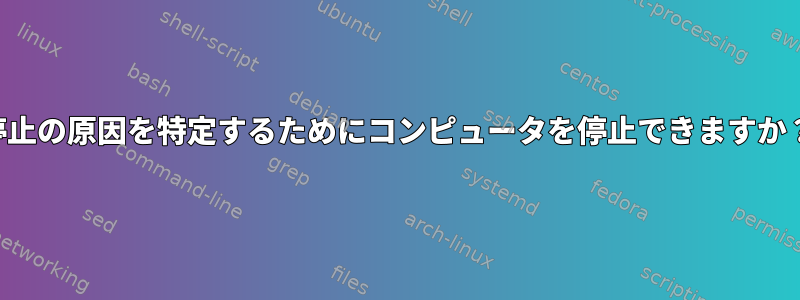 停止の原因を特定するためにコンピュータを停止できますか？