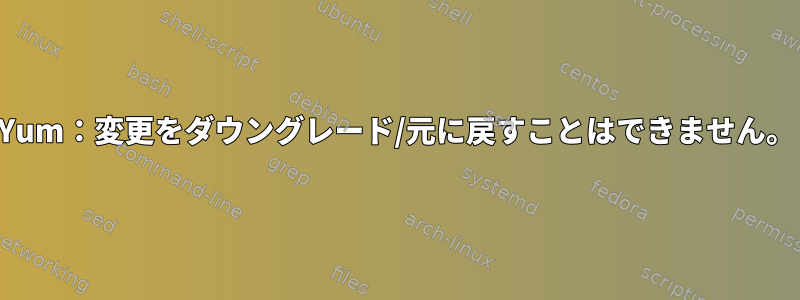 Yum：変更をダウングレード/元に戻すことはできません。