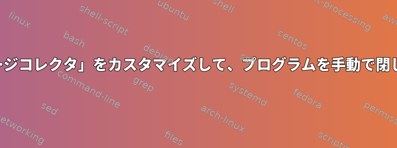 「ガベージコレクタ」をカスタマイズして、プログラムを手動で閉じます。