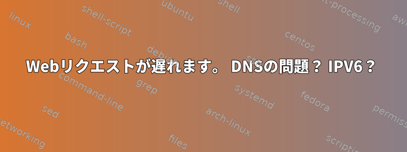 Webリクエストが遅れます。 DNSの問題？ IPV6？