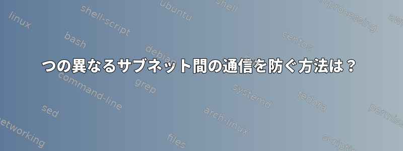 2つの異なるサブネット間の通信を防ぐ方法は？