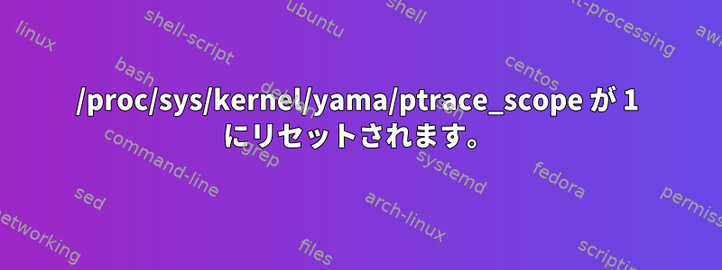 /proc/sys/kernel/yama/ptrace_scope が 1 にリセットされます。