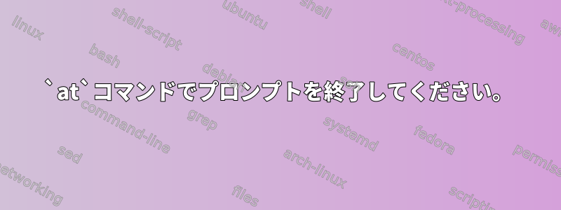 `at`コマンドでプロンプトを終了してください。