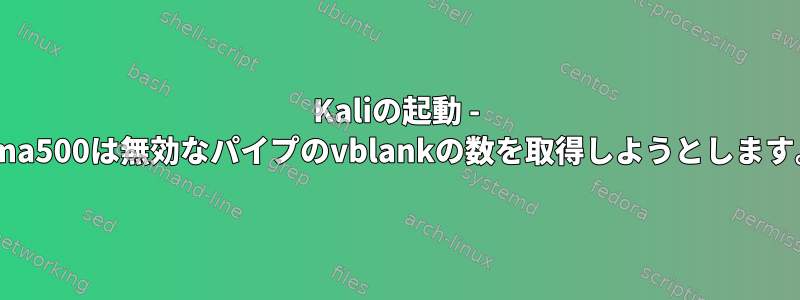 Kaliの起動 - gma500は無効なパイプのvblankの数を取得しようとします。