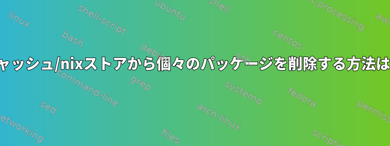 キャッシュ/nixストアから個々のパッケージを削除する方法は？