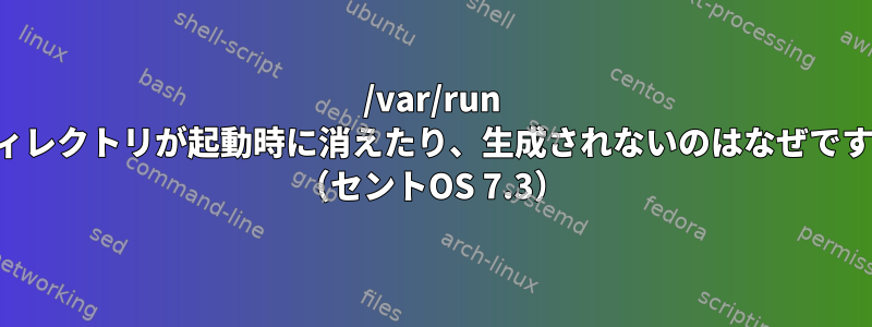 /var/run のディレクトリが起動時に消えたり、生成されないのはなぜですか？ （セントOS 7.3）