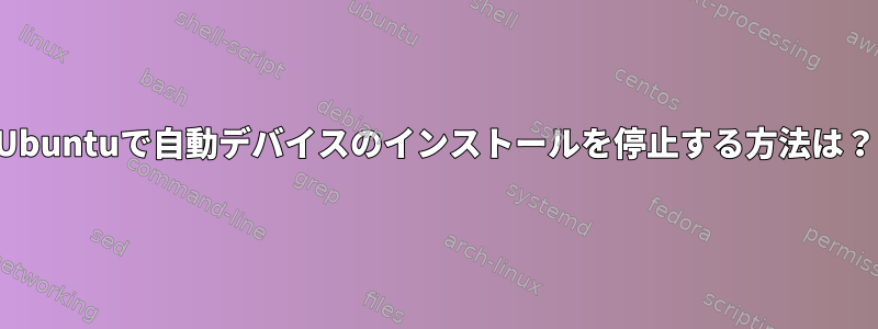 Ubuntuで自動デバイスのインストールを停止する方法は？