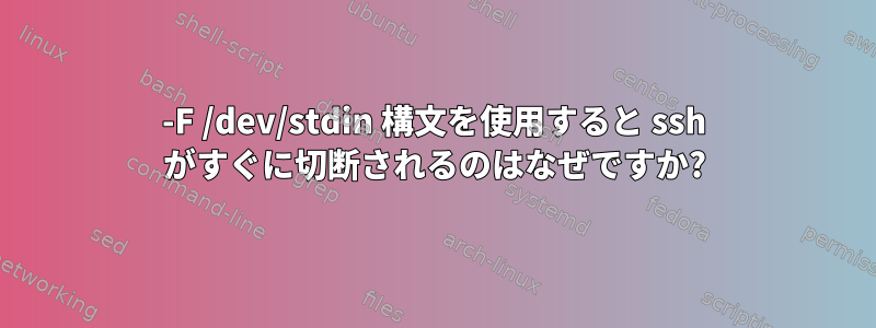 -F /dev/stdin 構文を使用すると ssh がすぐに切断されるのはなぜですか?