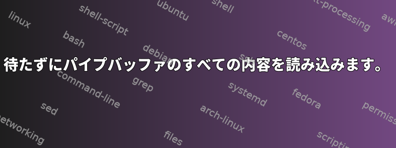 待たずにパイプバッファのすべての内容を読み込みます。