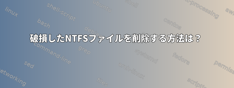 破損したNTFSファイルを削除する方法は？