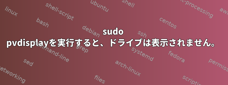 sudo pvdisplayを実行すると、ドライブは表示されません。