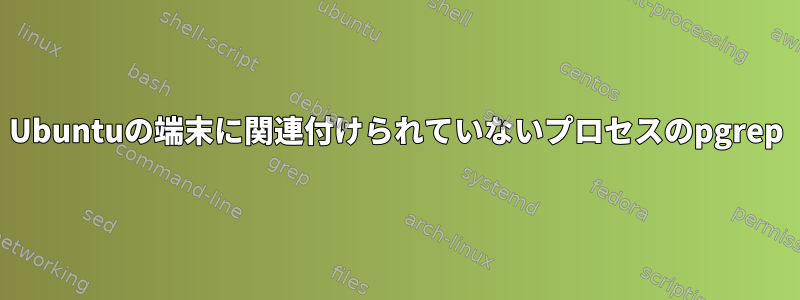 Ubuntuの端末に関連付けられていないプロセスのpgrep