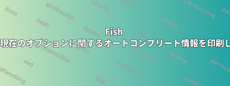 Fish Shellの現在のオプションに関するオートコンプリート情報を印刷します。