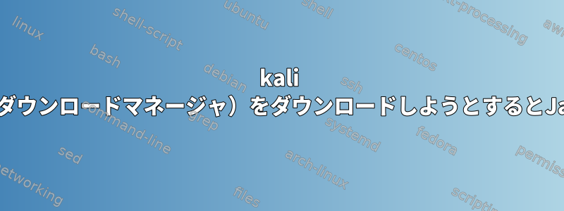 kali linuxからXDM（xtremeダウンロードマネージャ）をダウンロードしようとするとJavaエラーが発生します。