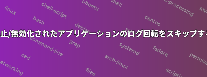 停止/無効化されたアプリケーションのログ回転をスキップする