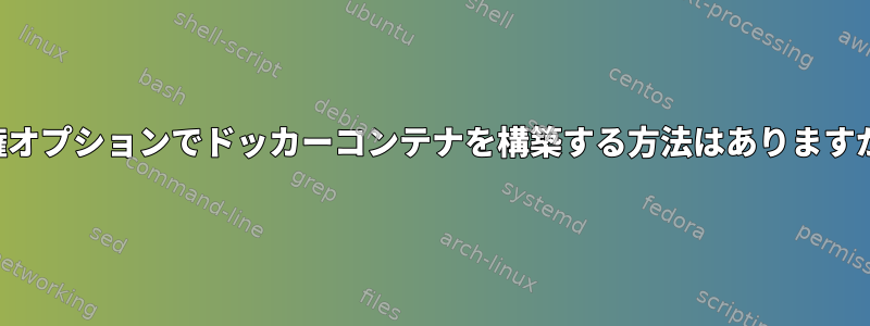 特権オプションでドッカーコンテナを構築する方法はありますか？