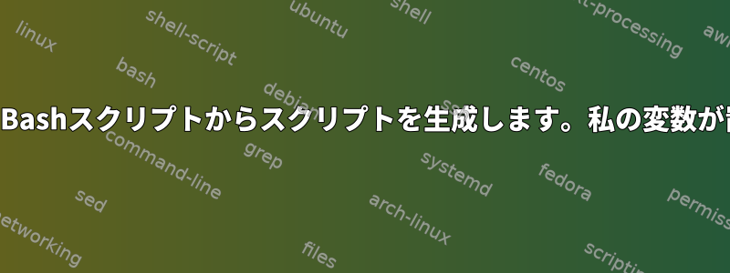 ここのドキュメントを使用して、Bashスクリプトからスクリプトを生成します。私の変数が置き換えられるのはなぜですか？