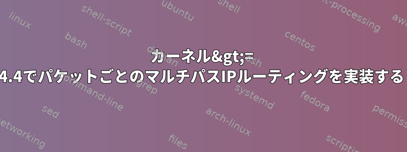 カーネル&gt;= 4.4でパケットごとのマルチパスIPルーティングを実装する