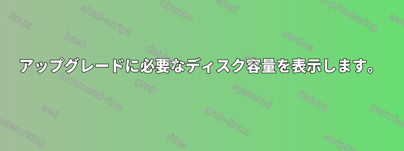 アップグレードに必要なディスク容量を表示します。