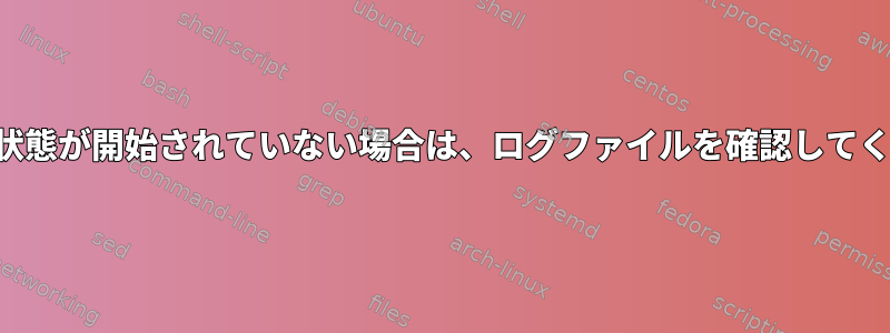 ジョブの状態が開始されていない場合は、ログファイルを確認してください。