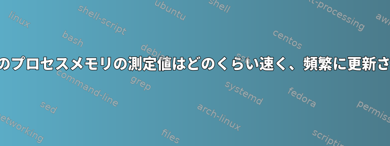 カーネル内のプロセスメモリの測定値はどのくらい速く、頻繁に更新されますか？