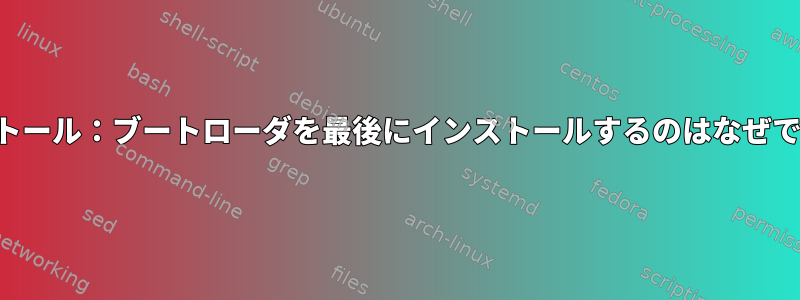 インストール：ブートローダを最後にインストールするのはなぜですか？