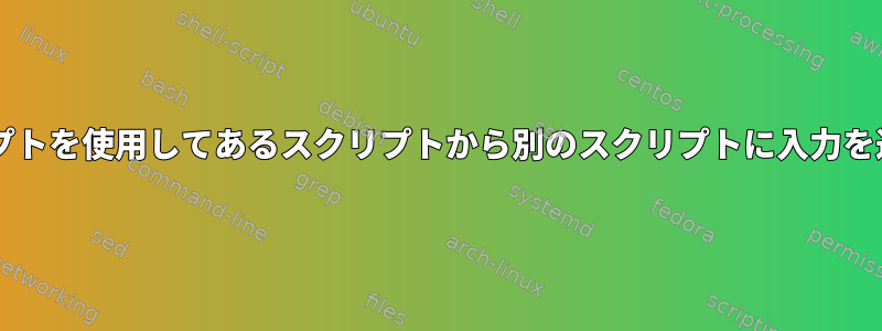 Bashスクリプトを使用してあるスクリプトから別のスクリプトに入力を送信する方法