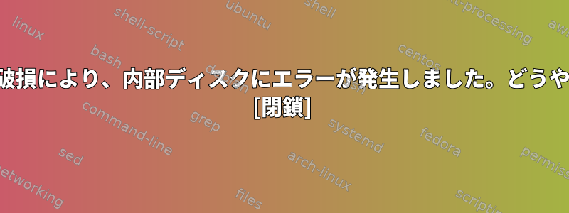 スーパーブロックの破損により、内部ディスクにエラーが発生しました。どうやって解決しますか？ [閉鎖]