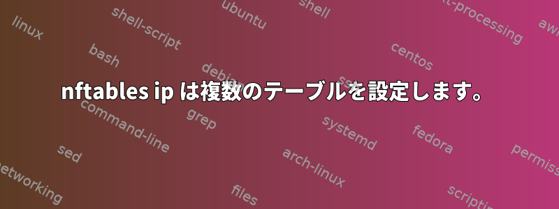 nftables ip は複数のテーブルを設定します。