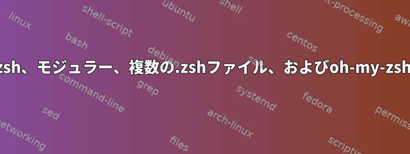 zsh、モジュラー、複数の.zshファイル、およびoh-my-zsh