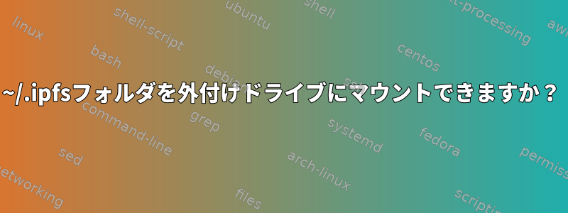 ~/.ipfsフォルダを外付けドライブにマウントできますか？