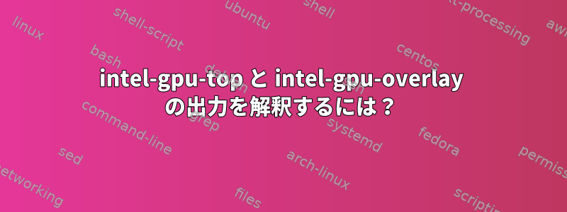 intel-gpu-top と intel-gpu-overlay の出力を解釈するには？