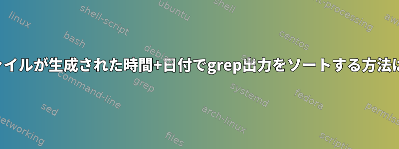 ファイルが生成された時間+日付でgrep出力をソートする方法は？