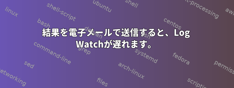 結果を電子メールで送信すると、Log Watchが遅れます。