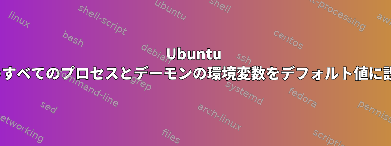 Ubuntu 14.04のすべてのプロセスとデーモンの環境変数をデフォルト値に設定する