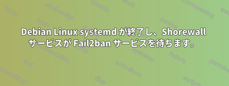 Debian Linux systemd が終了し、Shorewall サービスが Fail2ban サービスを待ちます。