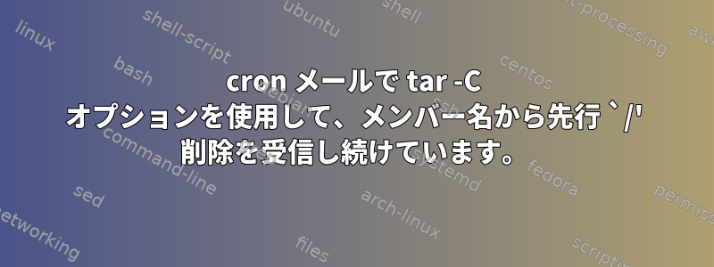 cron メールで tar -C オプションを使用して、メンバー名から先行 `/' 削除を受信し続けています。