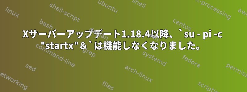 Xサーバーアップデート1.18.4以降、`su - pi -c "startx"＆`は機能しなくなりました。