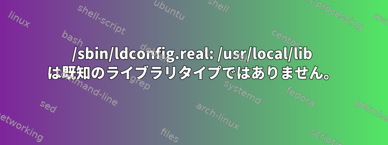 /sbin/ldconfig.real: /usr/local/lib は既知のライブラリタイプではありません。