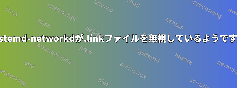 systemd-networkdが.linkファイルを無視しているようです。